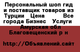 Персональный шоп-гид и поставщик товаров из Турции › Цена ­ 100 - Все города Бизнес » Услуги   . Амурская обл.,Благовещенский р-н